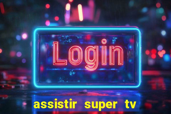 assistir super tv ao vivo